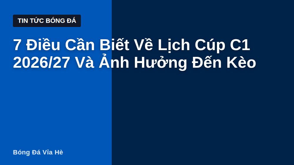 7 Điều Cần Biết Về Lịch Cúp C1 2026/27 Và Ảnh Hưởng Đến Kèo